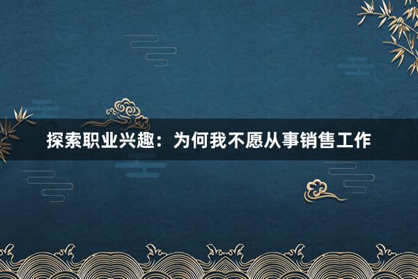 探索职业兴趣：为何我不愿从事销售工作