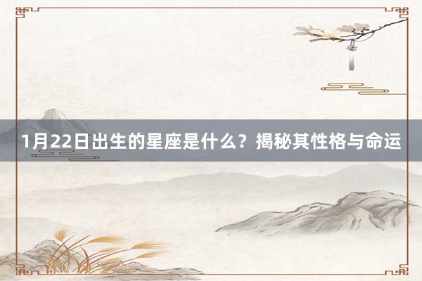 1月22日出生的星座是什么？揭秘其性格与命运