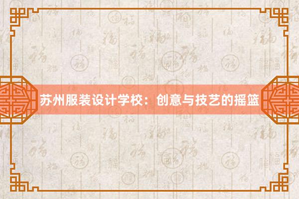 苏州服装设计学校：创意与技艺的摇篮